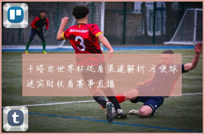 卡塔尔世界杯观看渠道解析 方便球迷实时收看赛事直播