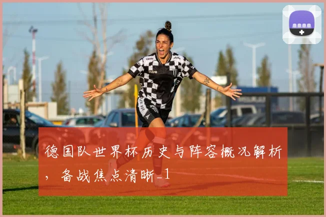 德国队世界杯历史与阵容概况解析,备战焦点清晰_1