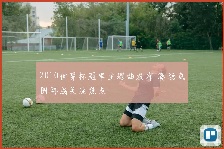 2010世界杯冠军主题曲发布 赛场氛围再成关注焦点