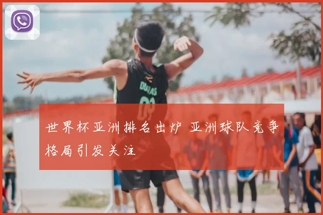 世界杯亚洲排名出炉 亚洲球队竞争格局引发关注
