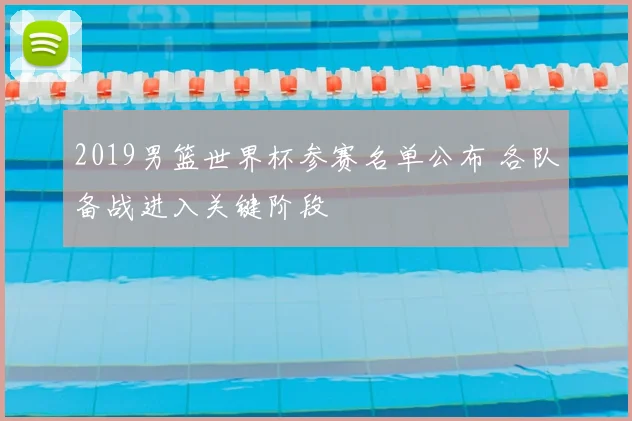 2019男篮世界杯参赛名单公布 各队备战进入关键阶段