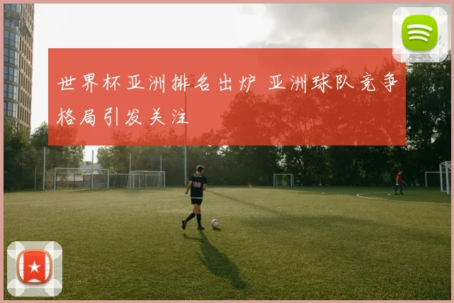 世界杯亚洲排名出炉 亚洲球队竞争格局引发关注