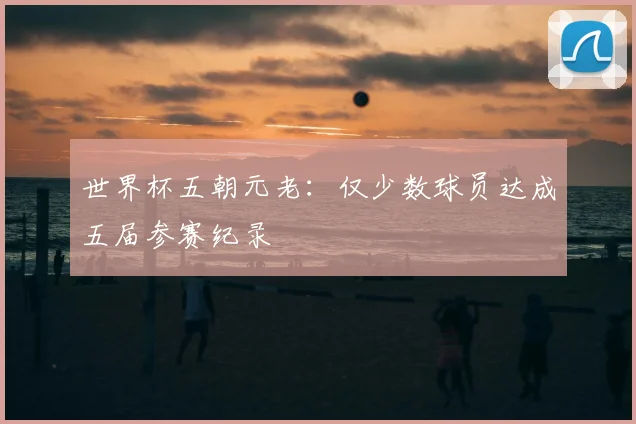 世界杯五朝元老:仅少数球员达成五届参赛纪录