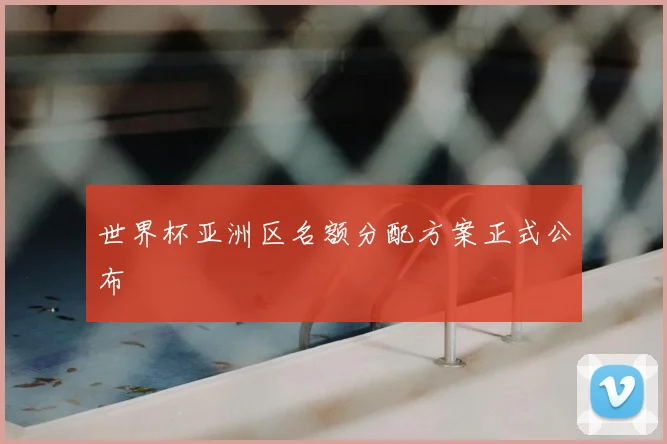 世界杯亚洲区名额分配方案正式公布